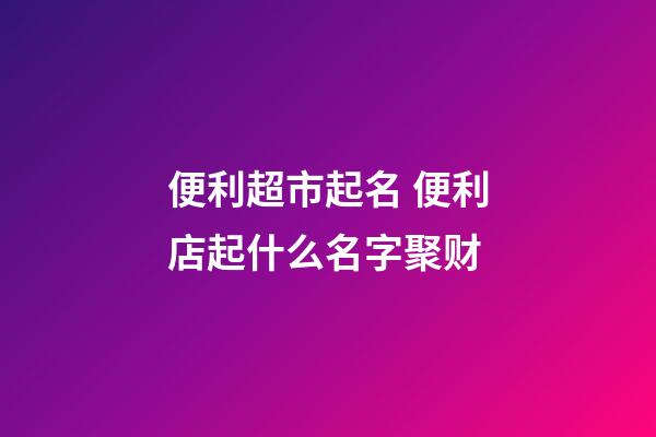 便利超市起名 便利店起什么名字聚财-第1张-店铺起名-玄机派